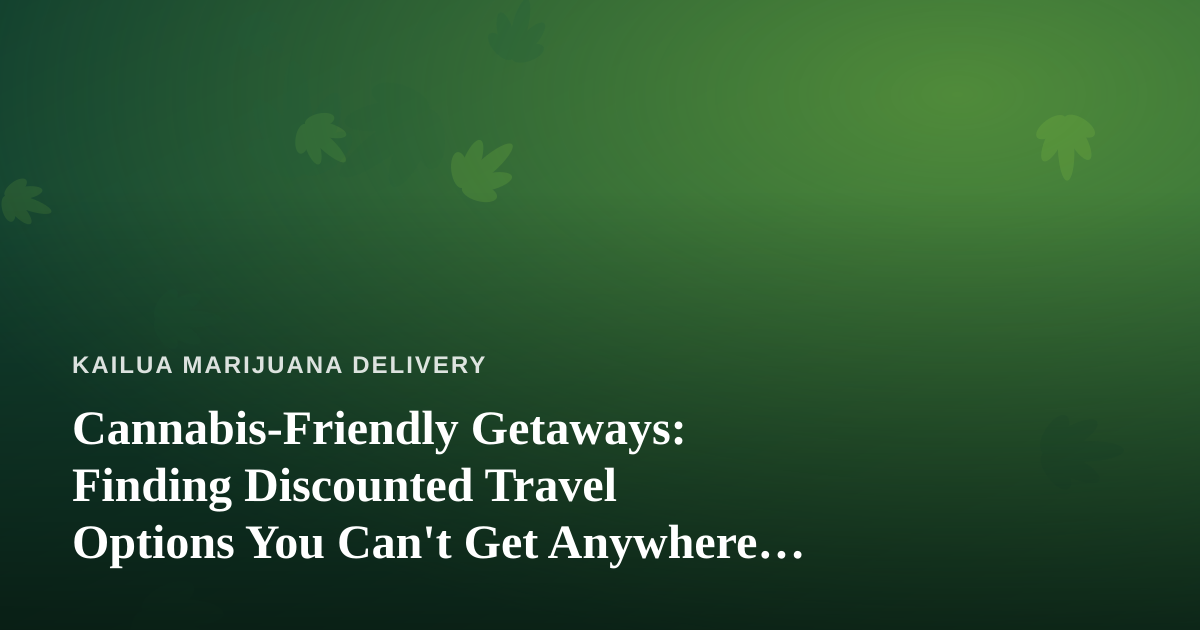 Cannabis-Friendly Getaways: Finding Discounted Travel Options You Can’t Get Anywhere Else