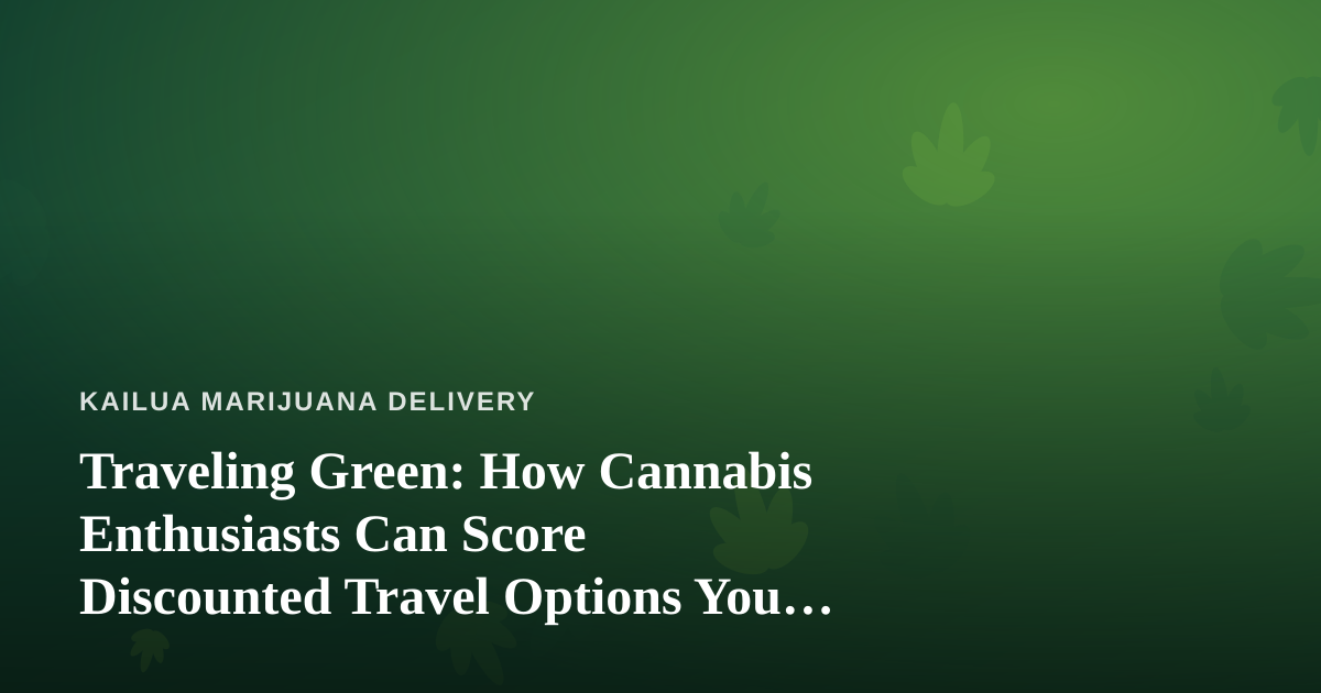Traveling Green: How Cannabis Enthusiasts Can Score Discounted Travel Options You Can’t Get Anywhere Else