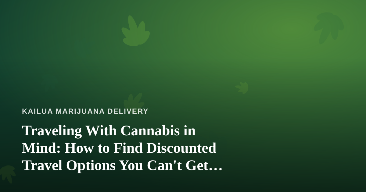 Traveling With Cannabis in Mind: How to Find Discounted Travel Options You Can’t Get Anywhere Else