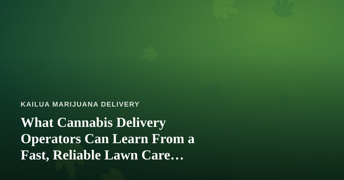 What Cannabis Delivery Operators Can Learn From a Fast, Reliable Lawn Care Company