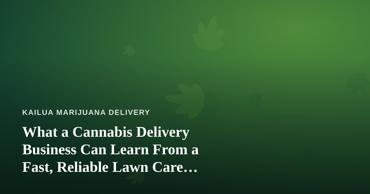 What a Cannabis Delivery Business Can Learn From a Fast, Reliable Lawn Care Company