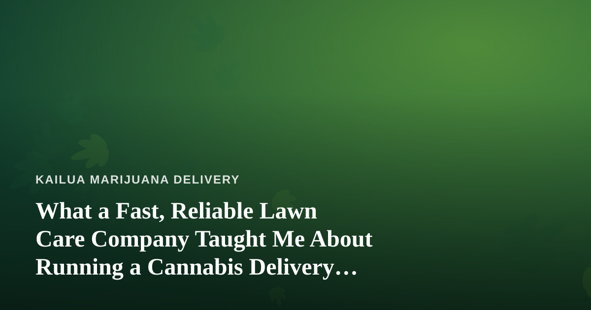 What a Fast, Reliable Lawn Care Company Taught Me About Running a Cannabis Delivery Business