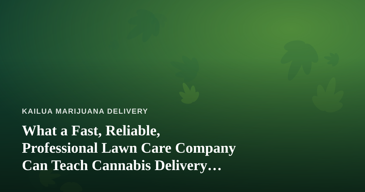 What a Fast, Reliable, Professional Lawn Care Company Can Teach Cannabis Delivery Operators