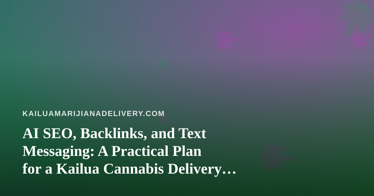AI SEO, Backlinks, and Text Messaging: A Practical Plan for a Kailua Cannabis Delivery Brand