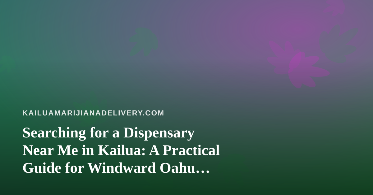 Searching for a Dispensary Near Me in Kailua: A Practical Guide for Windward Oahu Patients