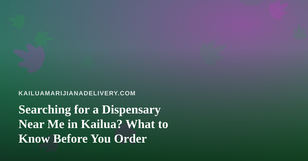 Searching for a Dispensary Near Me in Kailua? What to Know Before You Order