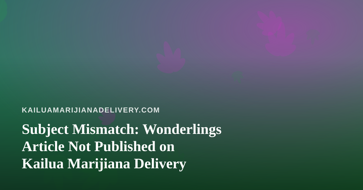 Subject Mismatch: Wonderlings Article Not Published on Kailua Marijiana Delivery