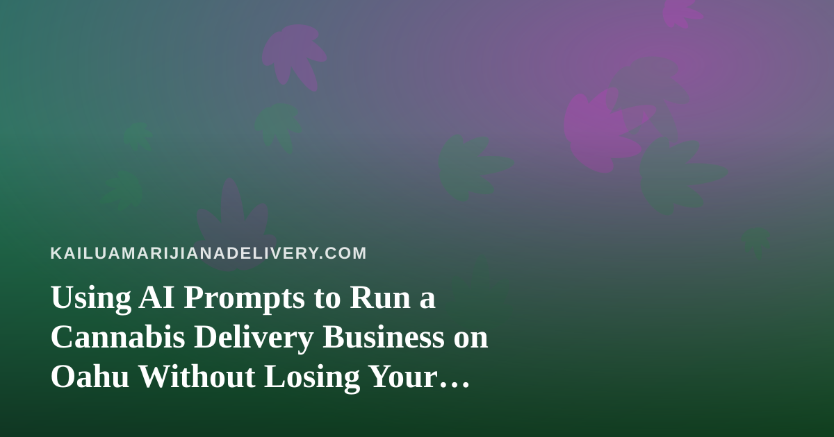Using AI Prompts to Run a Cannabis Delivery Business on Oahu Without Losing Your Compliance Edge